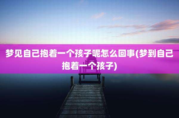 梦见自己抱着一个孩子呢怎么回事(梦到自己抱着一个孩子)
