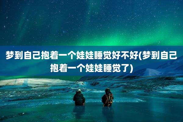 梦到自己抱着一个娃娃睡觉好不好(梦到自己抱着一个娃娃睡觉了)