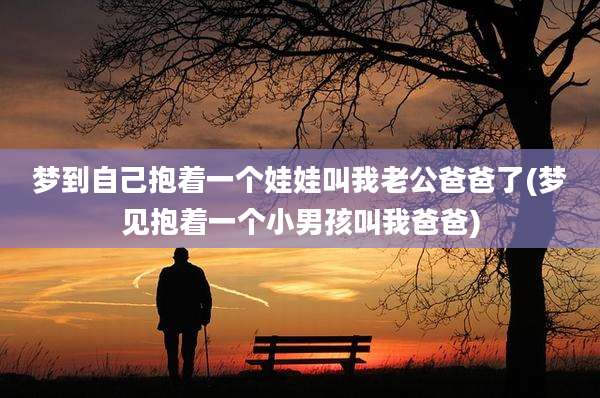 梦到自己抱着一个娃娃叫我老公爸爸了(梦见抱着一个小男孩叫我爸爸)