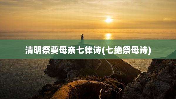 清明祭奠母亲七律诗(七绝祭母诗)