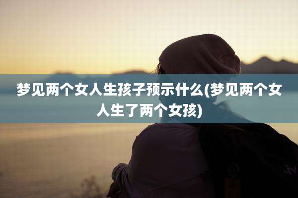 梦见两个女人生孩子预示什么(梦见两个女人生了两个女孩)