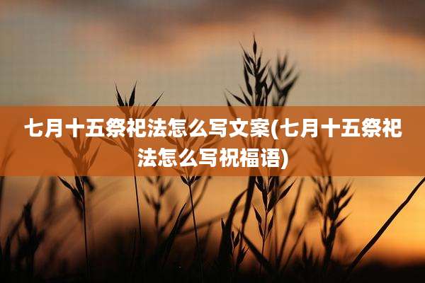 七月十五祭祀法怎么写文案(七月十五祭祀法怎么写祝福语)