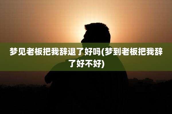 梦见老板把我辞退了好吗(梦到老板把我辞了好不好)