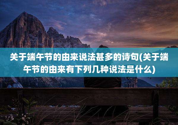 关于端午节的由来说法甚多的诗句(关于端午节的由来有下列几种说法是什么)