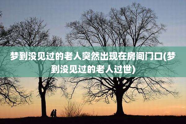 梦到没见过的老人突然出现在房间门口(梦到没见过的老人过世)