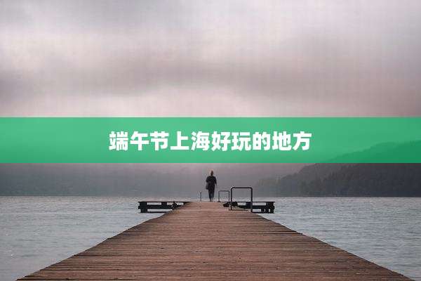 端午节上海好玩的地方