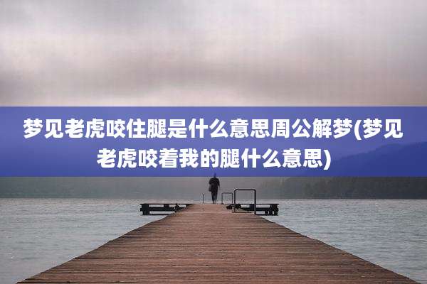 梦见老虎咬住腿是什么意思周公解梦(梦见老虎咬着我的腿什么意思)