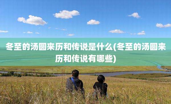冬至的汤圆来历和传说是什么(冬至的汤圆来历和传说有哪些)