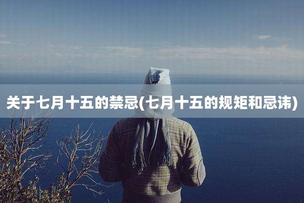 关于七月十五的禁忌(七月十五的规矩和忌讳)