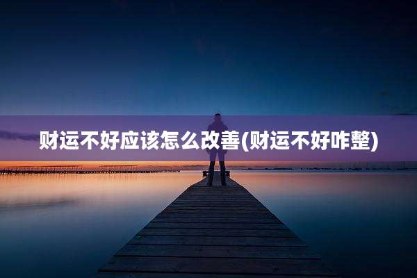 财运不好应该怎么改善(财运不好咋整)