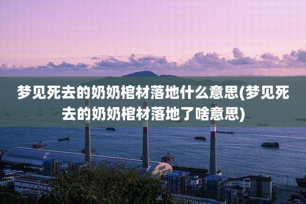 梦见死去的奶奶棺材落地什么意思(梦见死去的奶奶棺材落地了啥意思)