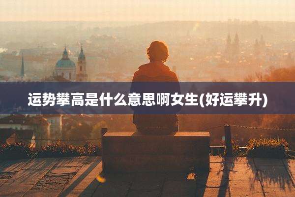 运势攀高是什么意思啊女生(好运攀升)