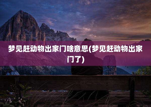 梦见赶动物出家门啥意思(梦见赶动物出家门了)