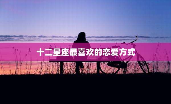 十二星座最喜欢的恋爱方式