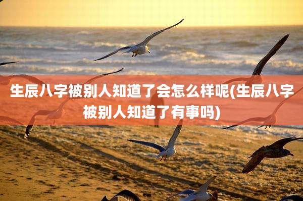生辰八字被别人知道了会怎么样呢(生辰八字被别人知道了有事吗)