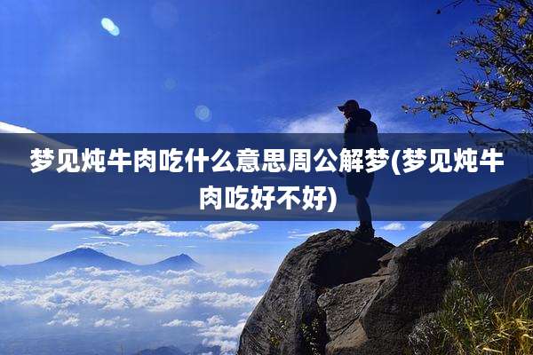 梦见炖牛肉吃什么意思周公解梦(梦见炖牛肉吃好不好)