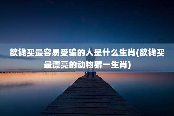 欲钱买最容易受骗的人是什么生肖(欲钱买最漂亮的动物猜一生肖)