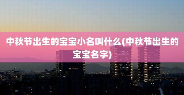 中秋节出生的宝宝小名叫什么(中秋节出生的宝宝名字)
