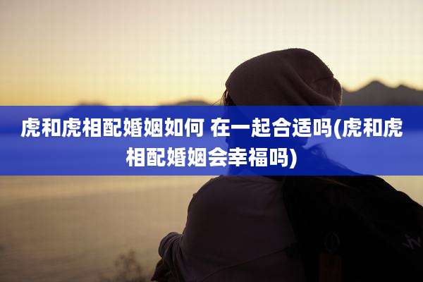 虎和虎相配婚姻如何 在一起合适吗(虎和虎相配婚姻会幸福吗)