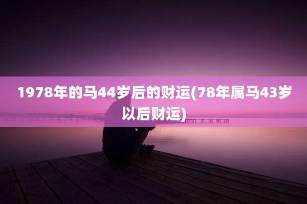 1978年的马44岁后的财运(78年属马43岁以后财运)