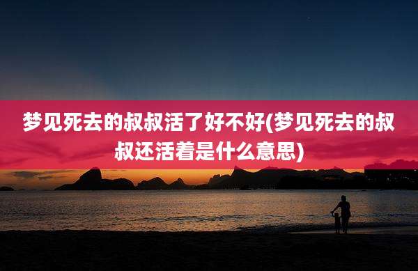梦见死去的叔叔活了好不好(梦见死去的叔叔还活着是什么意思)