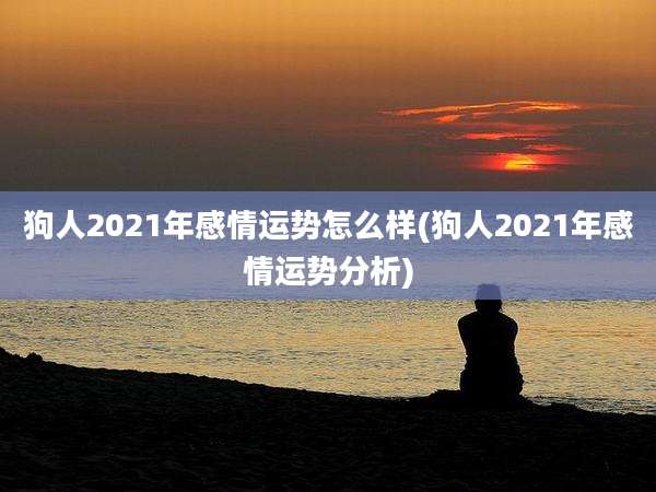 狗人2021年感情运势怎么样(狗人2021年感情运势分析)
