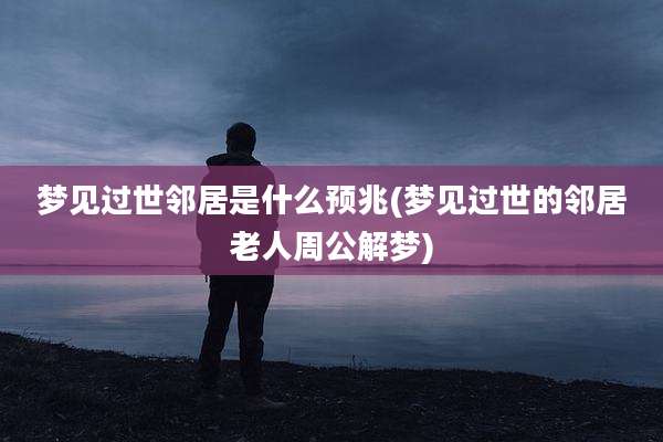 梦见过世邻居是什么预兆(梦见过世的邻居老人周公解梦)