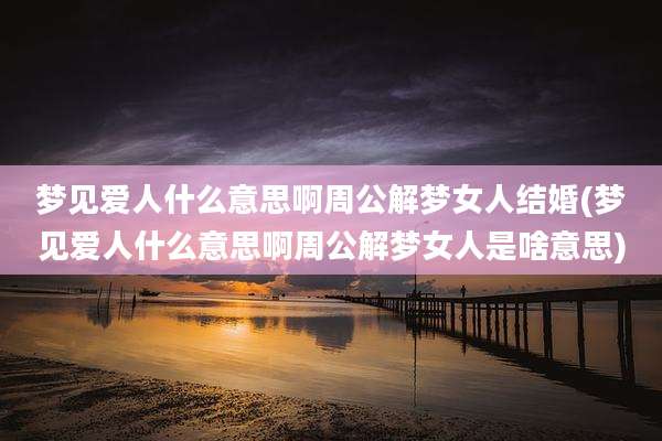 梦见爱人什么意思啊周公解梦女人结婚(梦见爱人什么意思啊周公解梦女人是啥意思)