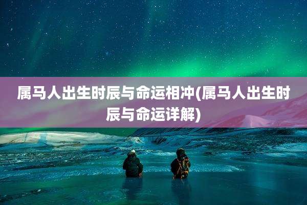 属马人出生时辰与命运相冲(属马人出生时辰与命运详解)