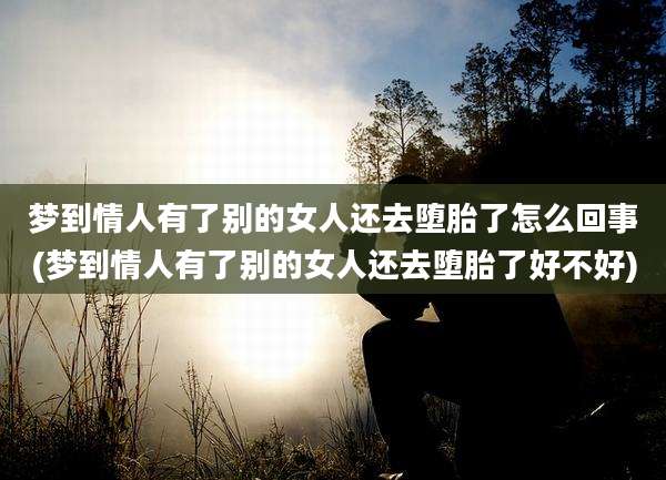 梦到情人有了别的女人还去堕胎了怎么回事(梦到情人有了别的女人还去堕胎了好不好)