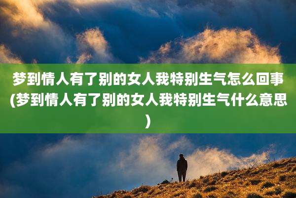 梦到情人有了别的女人我特别生气怎么回事(梦到情人有了别的女人我特别生气什么意思)