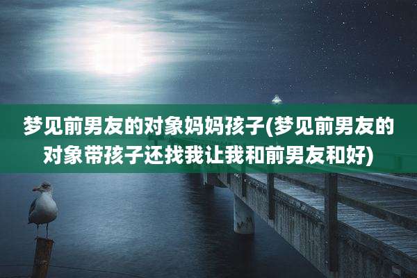 梦见前男友的对象妈妈孩子(梦见前男友的对象带孩子还找我让我和前男友和好)