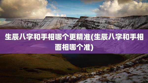 生辰八字和手相哪个更精准(生辰八字和手相面相哪个准)