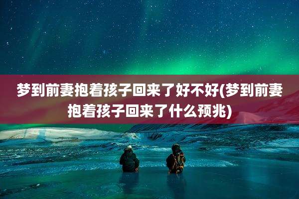 梦到前妻抱着孩子回来了好不好(梦到前妻抱着孩子回来了什么预兆)