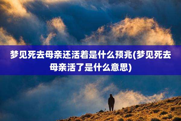 梦见死去母亲还活着是什么预兆(梦见死去母亲活了是什么意思)