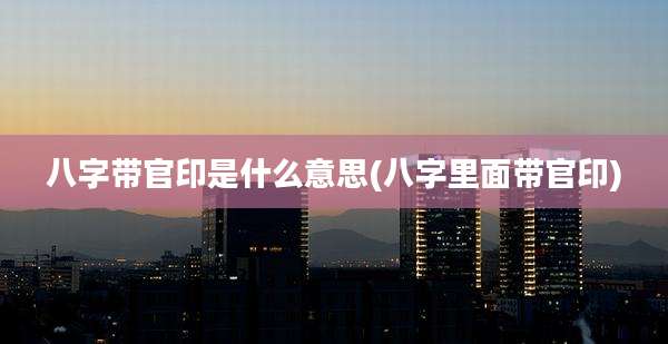 八字带官印是什么意思(八字里面带官印)