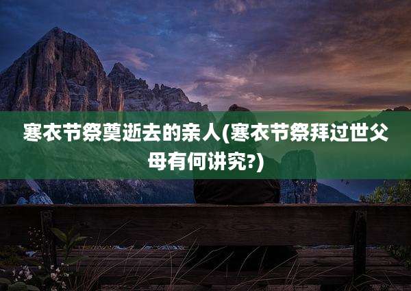 寒衣节祭奠逝去的亲人(寒衣节祭拜过世父母有何讲究?)