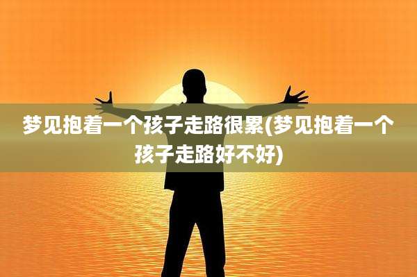 梦见抱着一个孩子走路很累(梦见抱着一个孩子走路好不好)