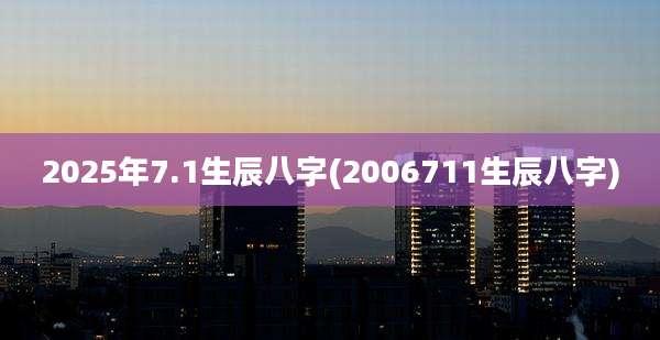 2025年7.1生辰八字(2006711生辰八字)