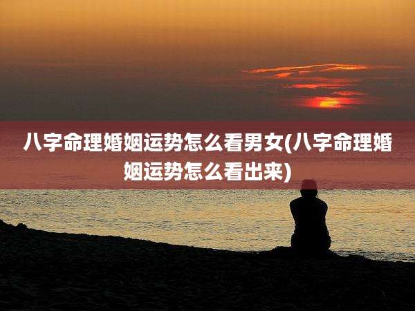 八字命理婚姻运势怎么看男女(八字命理婚姻运势怎么看出来)