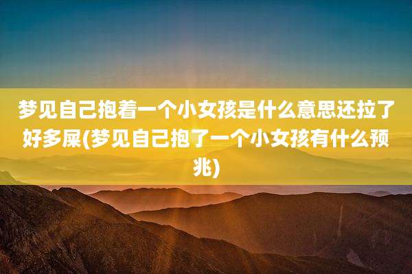 梦见自己抱着一个小女孩是什么意思还拉了好多屎(梦见自己抱了一个小女孩有什么预兆)