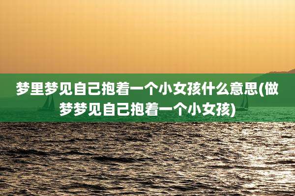 梦里梦见自己抱着一个小女孩什么意思(做梦梦见自己抱着一个小女孩)