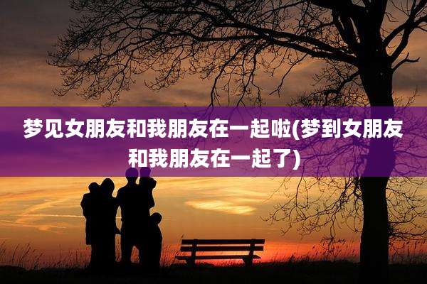 梦见女朋友和我朋友在一起啦(梦到女朋友和我朋友在一起了)