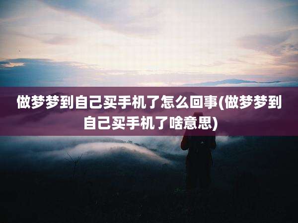 做梦梦到自己买手机了怎么回事(做梦梦到自己买手机了啥意思)