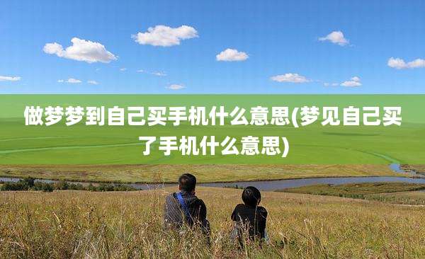 做梦梦到自己买手机什么意思(梦见自己买了手机什么意思)
