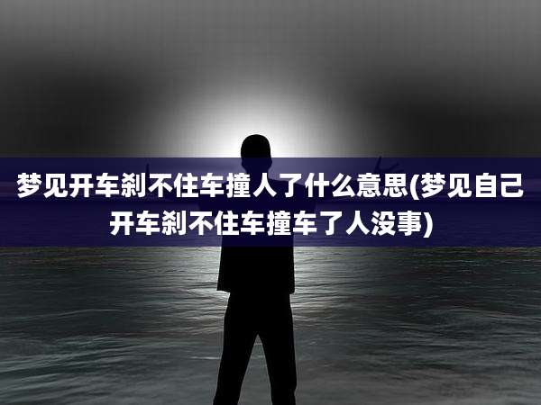 梦见开车刹不住车撞人了什么意思(梦见自己开车刹不住车撞车了人没事)