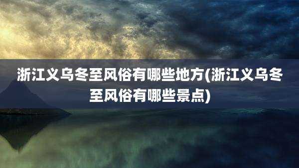 浙江义乌冬至风俗有哪些地方(浙江义乌冬至风俗有哪些景点)