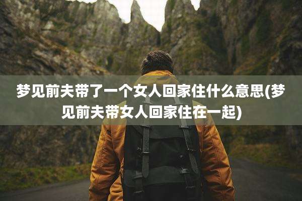 梦见前夫带了一个女人回家住什么意思(梦见前夫带女人回家住在一起)