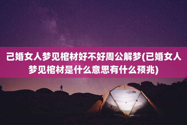 己婚女人梦见棺材好不好周公解梦(已婚女人梦见棺材是什么意思有什么预兆)