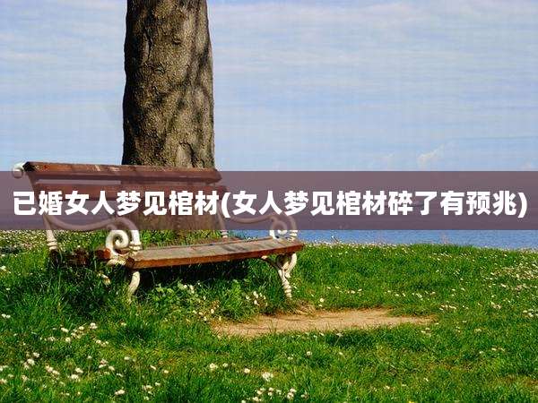 已婚女人梦见棺材(女人梦见棺材碎了有预兆)